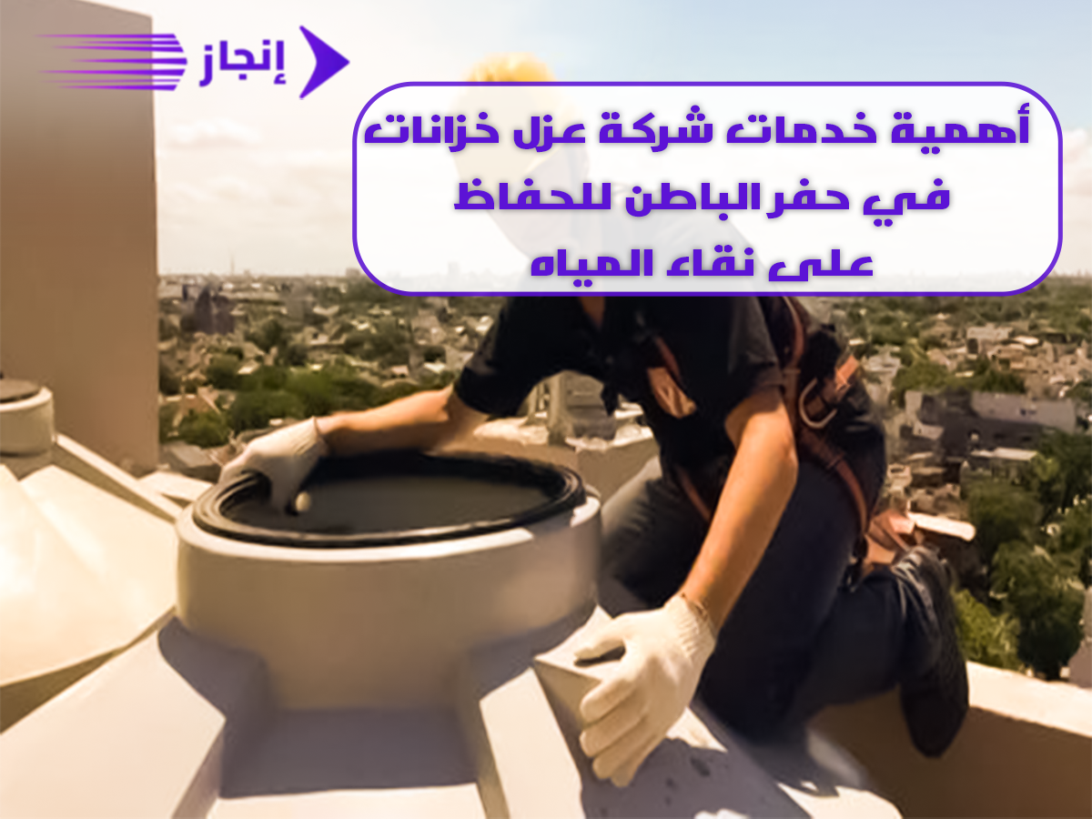 أهمية خدمات شركة عزل خزانات في حفر الباطن للحفاظ على نقاء المياه